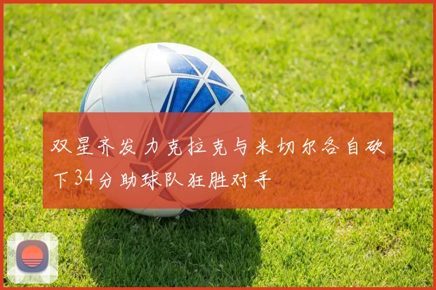 双星齐发力克拉克与米切尔各自砍下34分助球队狂胜对手
