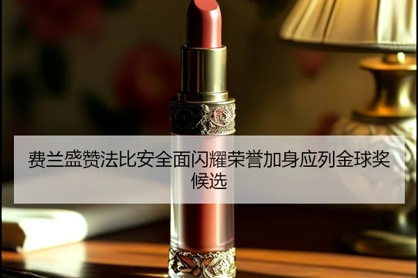 费兰盛赞法比安全面闪耀荣誉加身应列金球奖候选