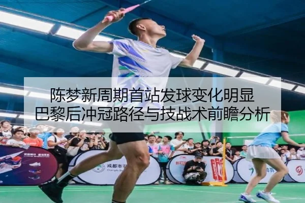 陈梦新周期首站发球变化明显 巴黎后冲冠路径与技战术前瞻分析
