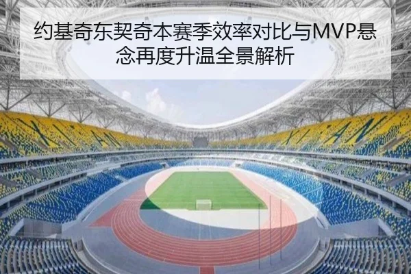 约基奇东契奇本赛季效率对比与MVP悬念再度升温全景解析